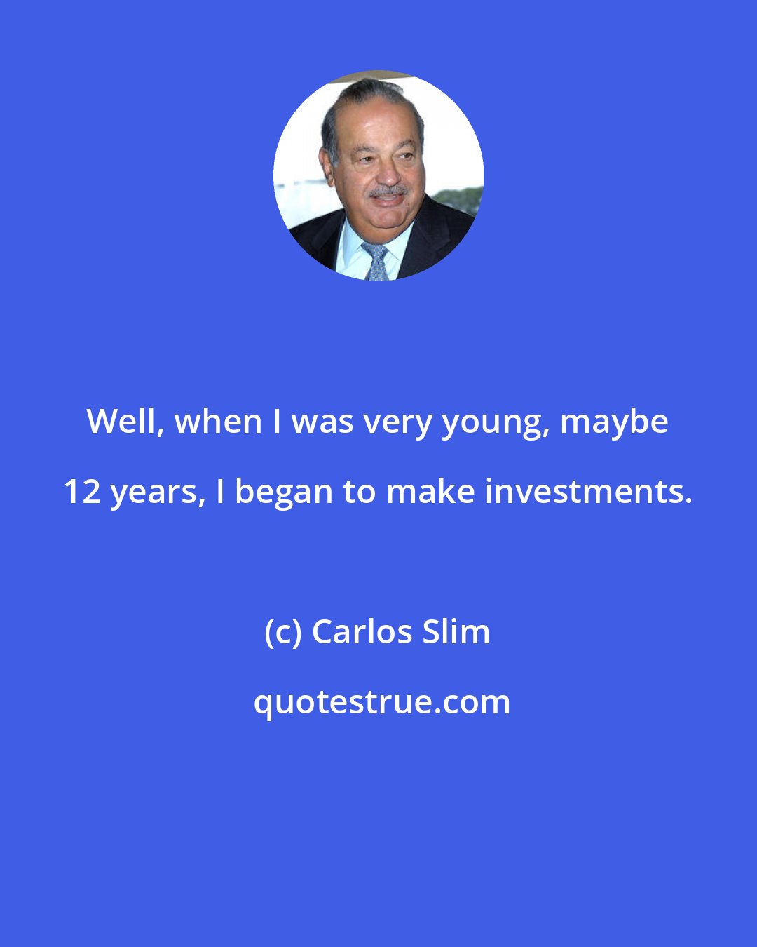 Carlos Slim: Well, when I was very young, maybe 12 years, I began to make investments.