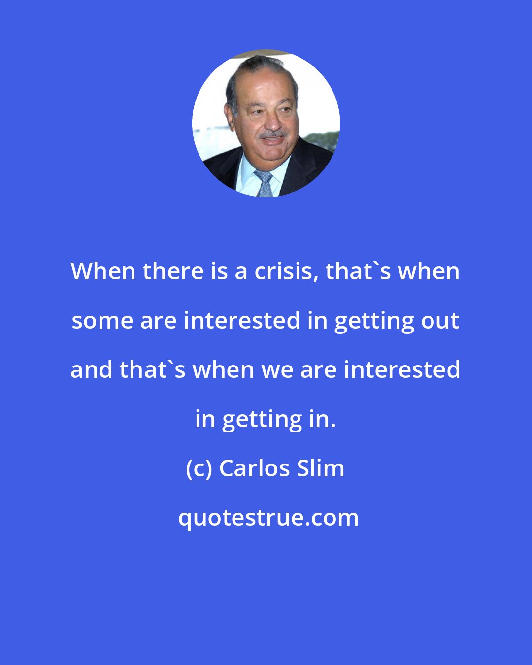 Carlos Slim: When there is a crisis, that's when some are interested in getting out and that's when we are interested in getting in.