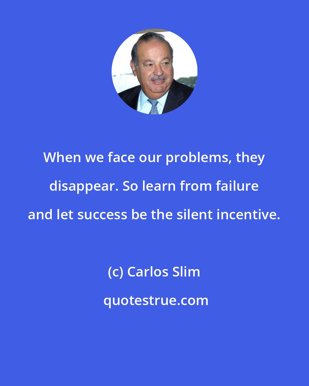 Carlos Slim: When we face our problems, they disappear. So learn from failure and let success be the silent incentive.