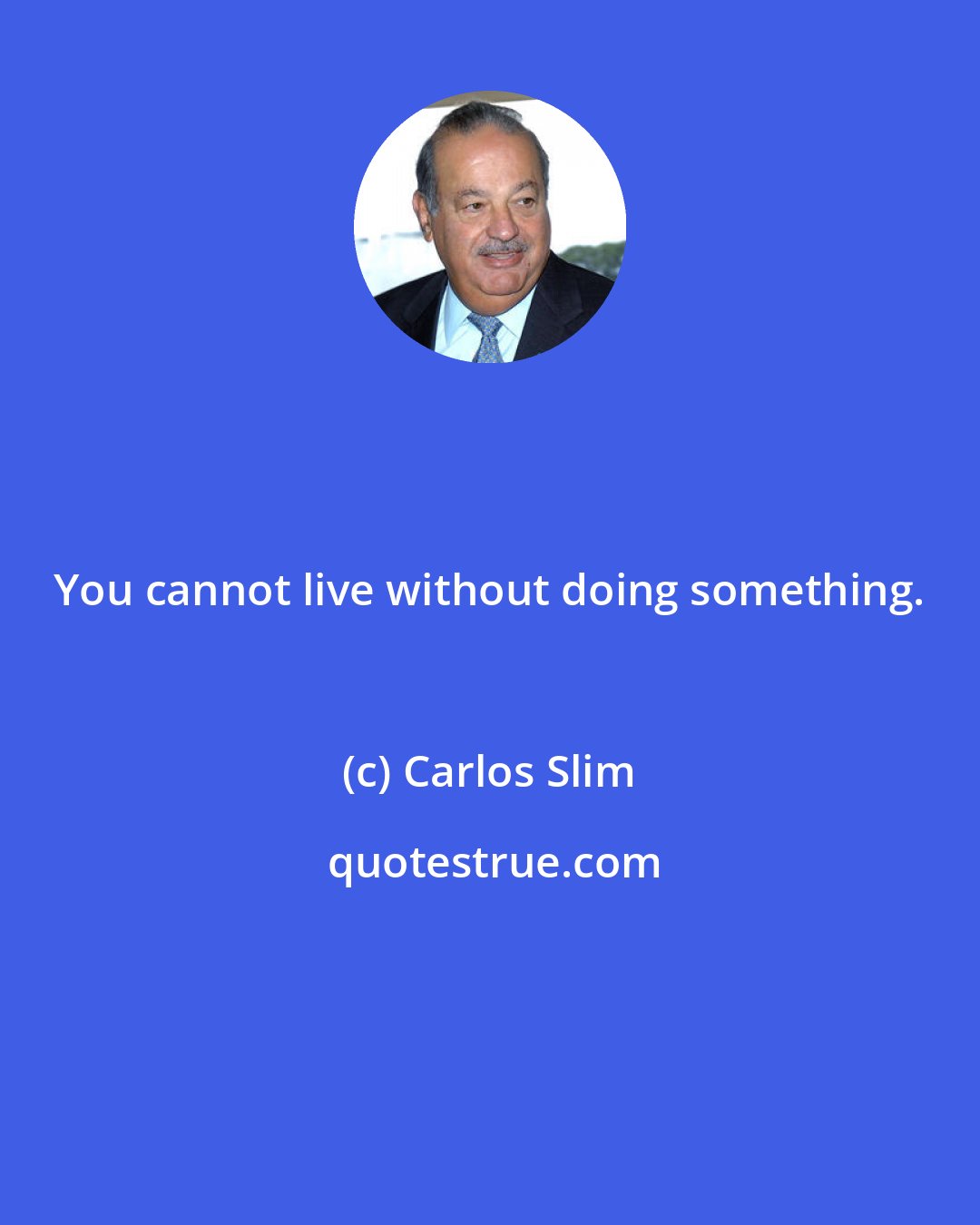 Carlos Slim: You cannot live without doing something.