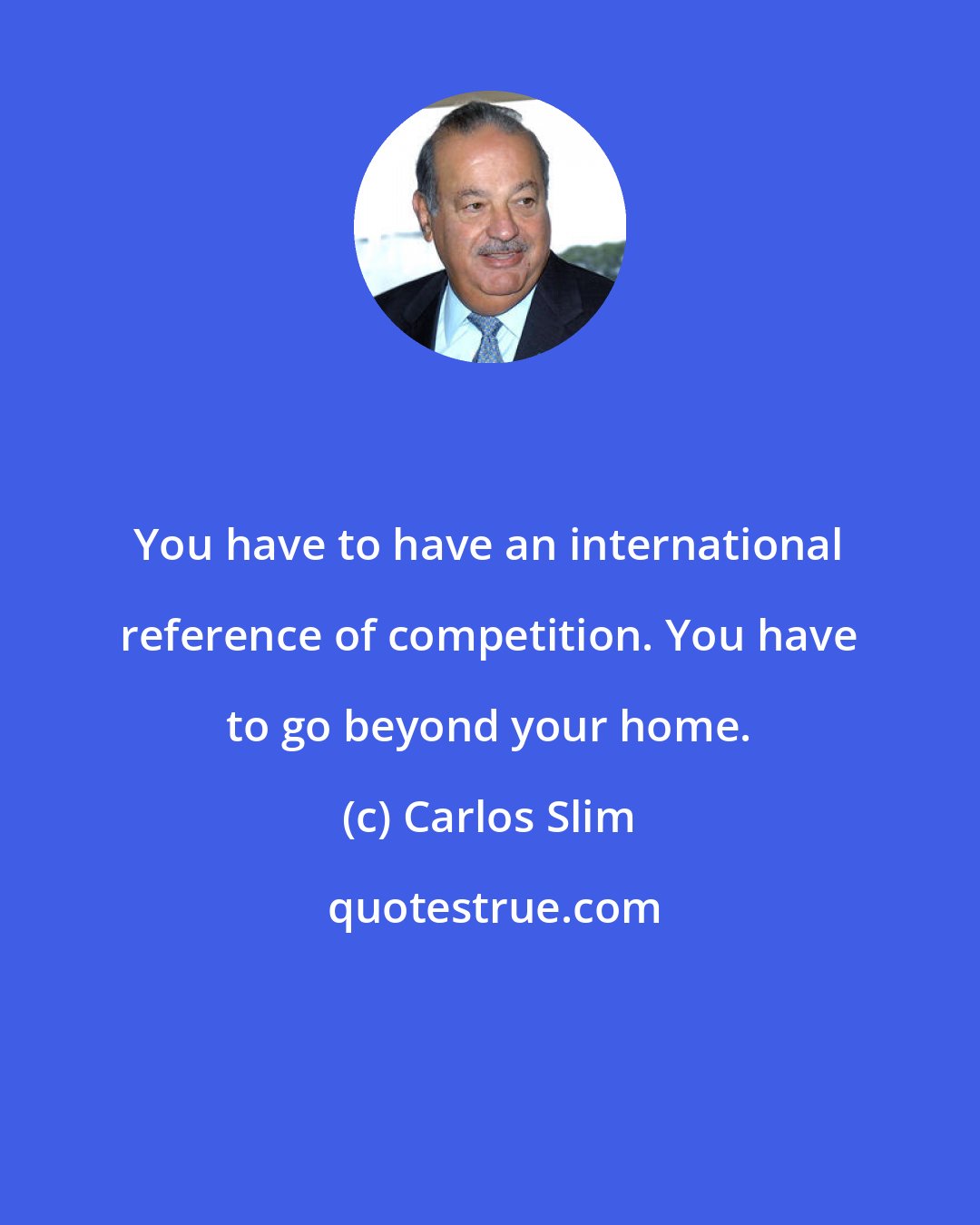 Carlos Slim: You have to have an international reference of competition. You have to go beyond your home.