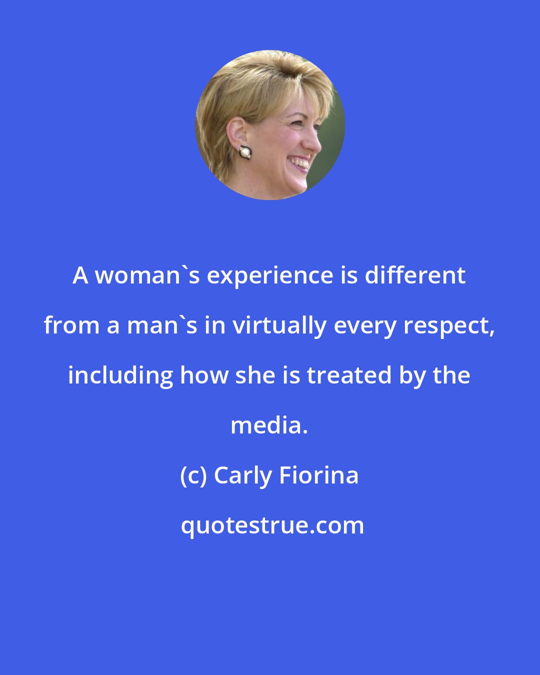 Carly Fiorina: A woman's experience is different from a man's in virtually every respect, including how she is treated by the media.