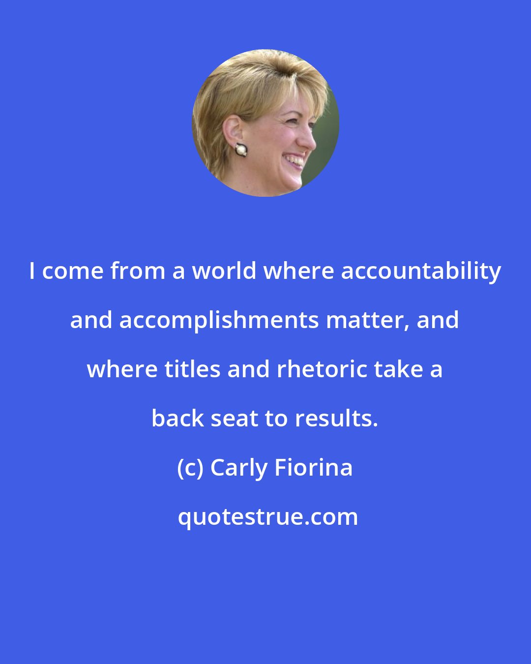 Carly Fiorina: I come from a world where accountability and accomplishments matter, and where titles and rhetoric take a back seat to results.