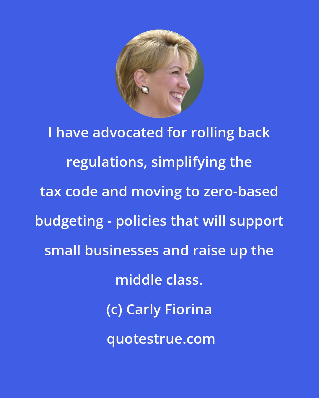 Carly Fiorina: I have advocated for rolling back regulations, simplifying the tax code and moving to zero-based budgeting - policies that will support small businesses and raise up the middle class.