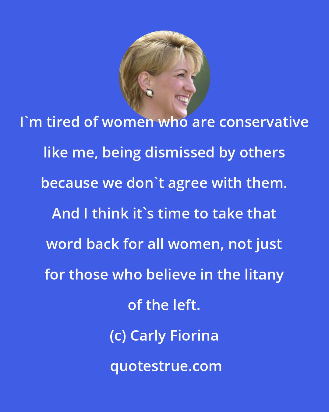 Carly Fiorina: I'm tired of women who are conservative like me, being dismissed by others because we don't agree with them. And I think it's time to take that word back for all women, not just for those who believe in the litany of the left.