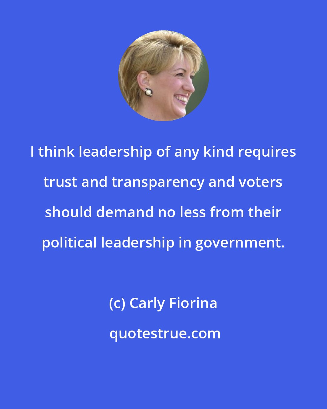 Carly Fiorina: I think leadership of any kind requires trust and transparency and voters should demand no less from their political leadership in government.