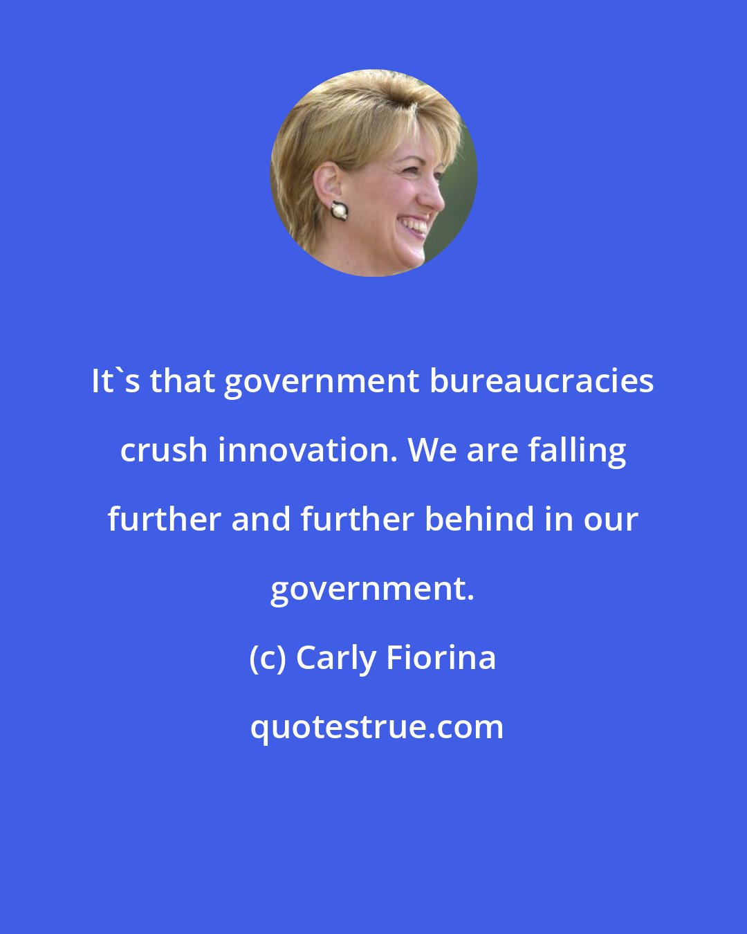 Carly Fiorina: It's that government bureaucracies crush innovation. We are falling further and further behind in our government.