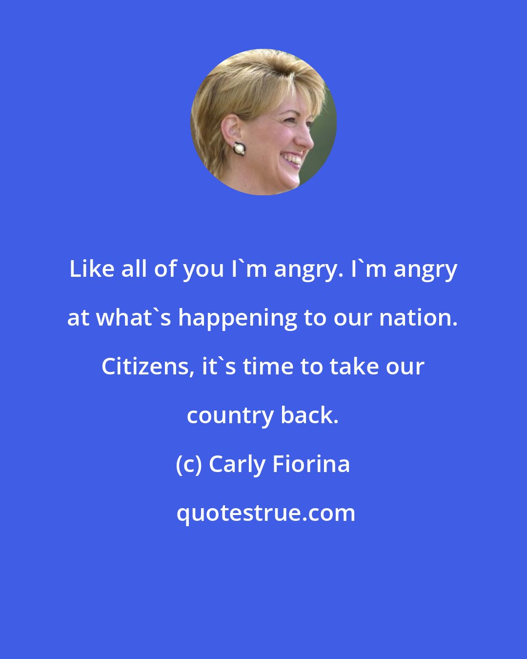 Carly Fiorina: Like all of you I'm angry. I'm angry at what's happening to our nation. Citizens, it's time to take our country back.