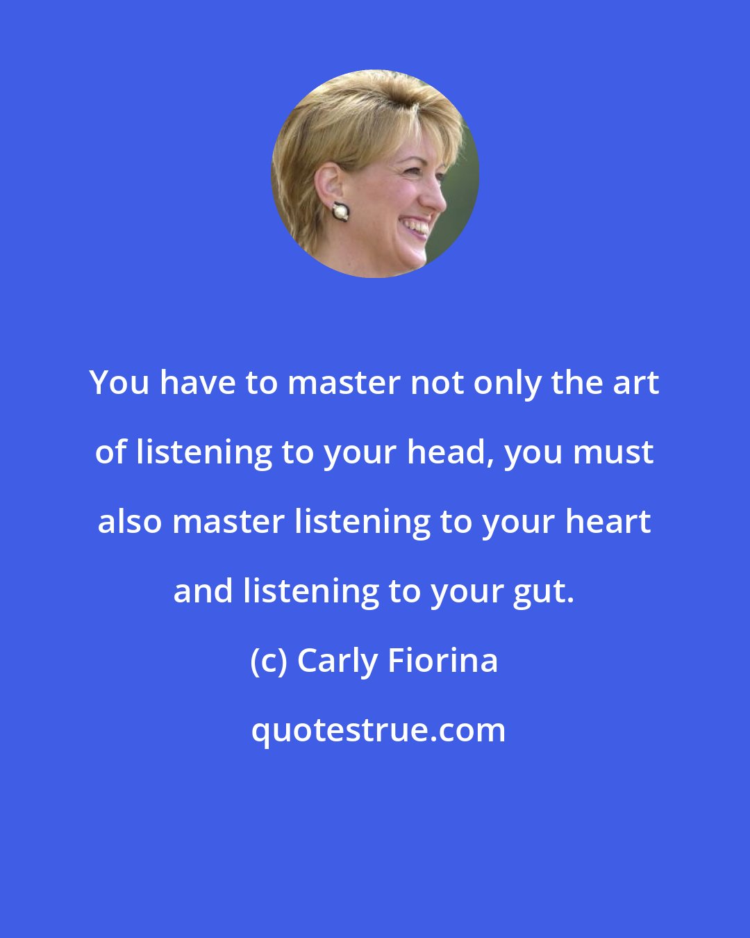 Carly Fiorina: You have to master not only the art of listening to your head, you must also master listening to your heart and listening to your gut.