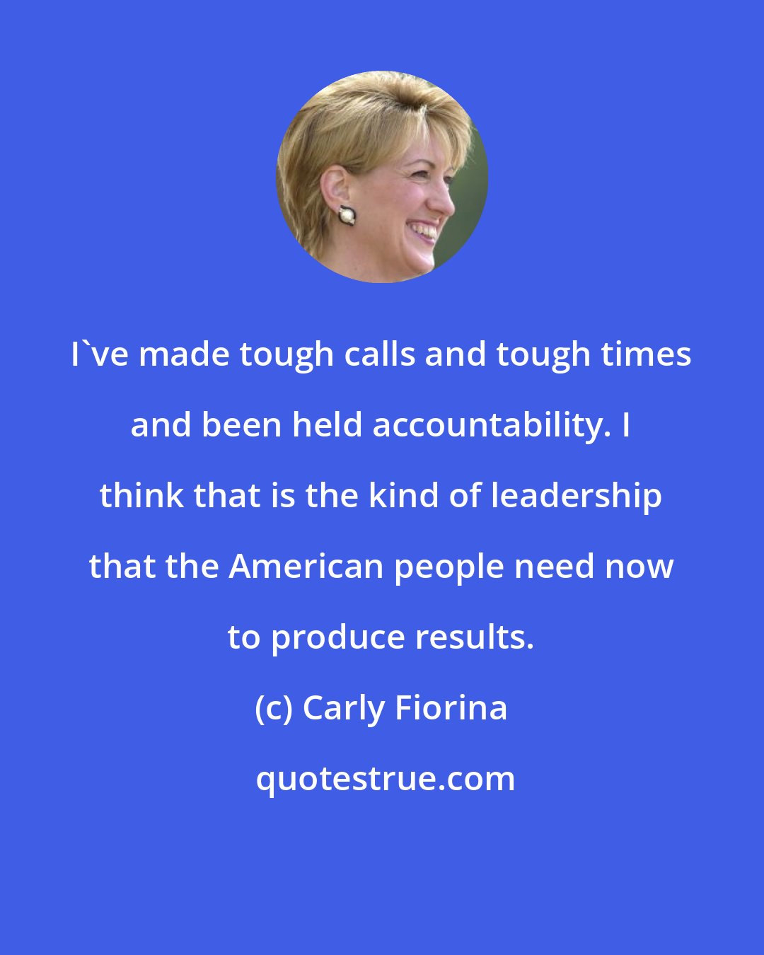 Carly Fiorina: I've made tough calls and tough times and been held accountability. I think that is the kind of leadership that the American people need now to produce results.