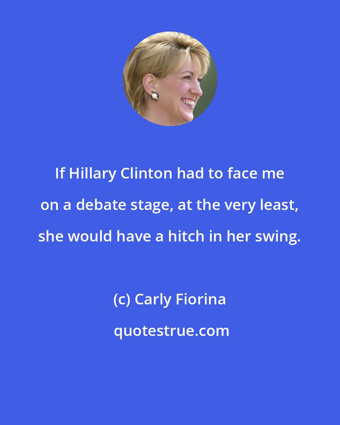 Carly Fiorina: If Hillary Clinton had to face me on a debate stage, at the very least, she would have a hitch in her swing.