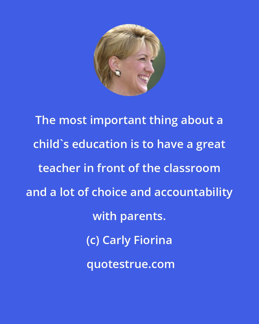 Carly Fiorina: The most important thing about a child's education is to have a great teacher in front of the classroom and a lot of choice and accountability with parents.