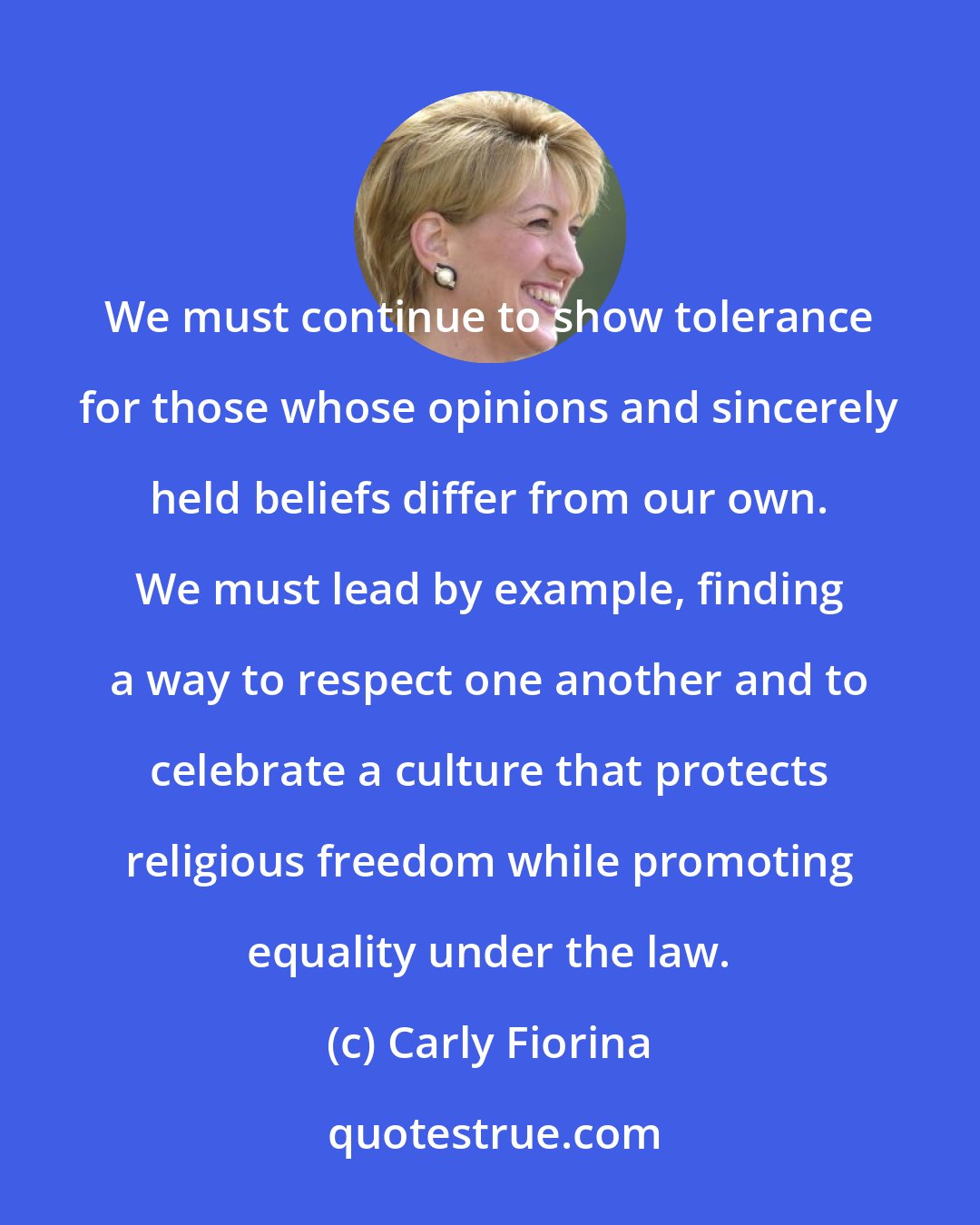 Carly Fiorina: We must continue to show tolerance for those whose opinions and sincerely held beliefs differ from our own. We must lead by example, finding a way to respect one another and to celebrate a culture that protects religious freedom while promoting equality under the law.