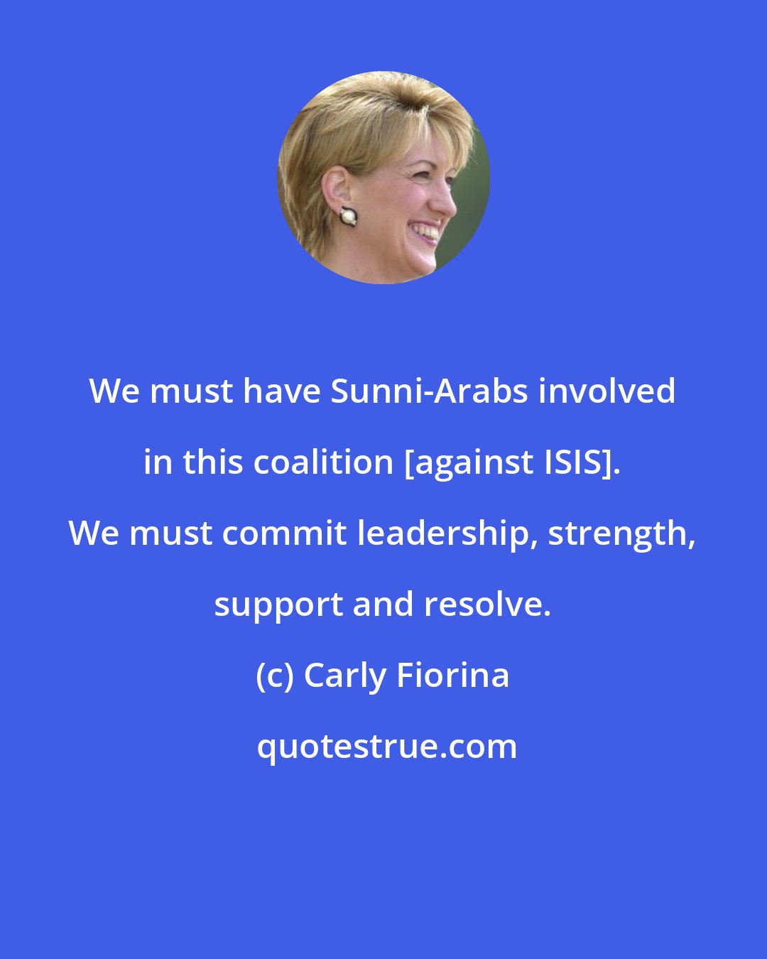 Carly Fiorina: We must have Sunni-Arabs involved in this coalition [against ISIS]. We must commit leadership, strength, support and resolve.