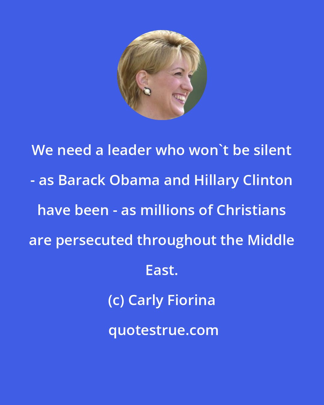 Carly Fiorina: We need a leader who won't be silent - as Barack Obama and Hillary Clinton have been - as millions of Christians are persecuted throughout the Middle East.