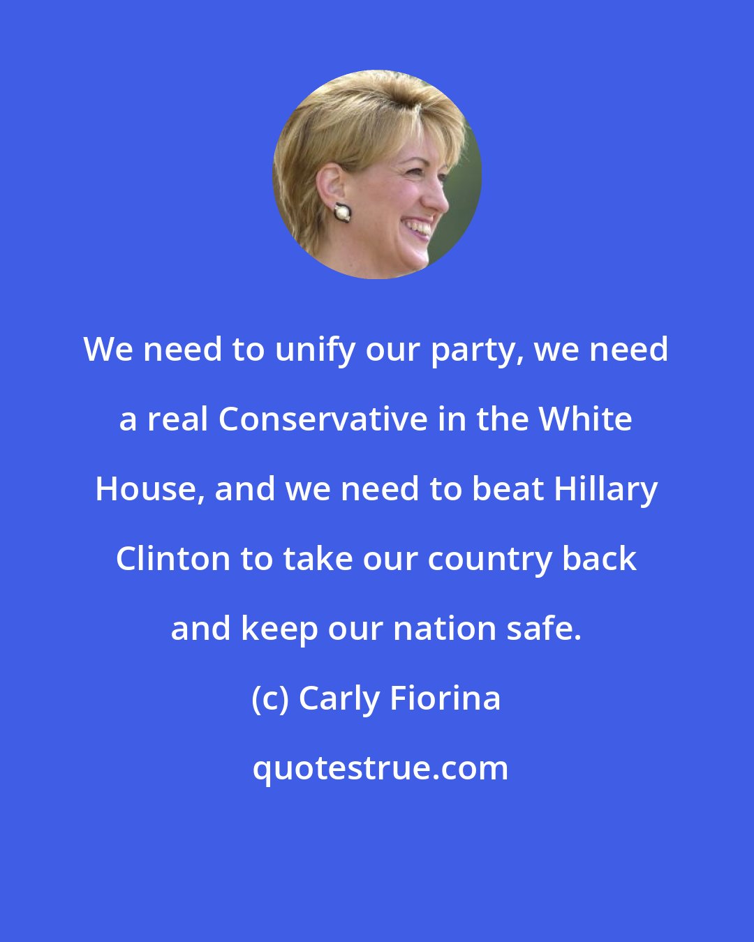 Carly Fiorina: We need to unify our party, we need a real Conservative in the White House, and we need to beat Hillary Clinton to take our country back and keep our nation safe.