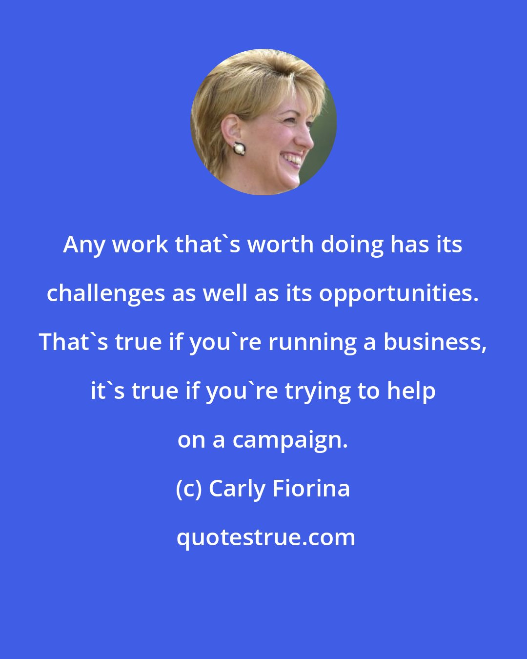 Carly Fiorina: Any work that's worth doing has its challenges as well as its opportunities. That's true if you're running a business, it's true if you're trying to help on a campaign.