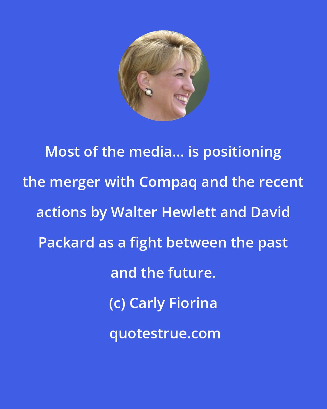 Carly Fiorina: Most of the media... is positioning the merger with Compaq and the recent actions by Walter Hewlett and David Packard as a fight between the past and the future.