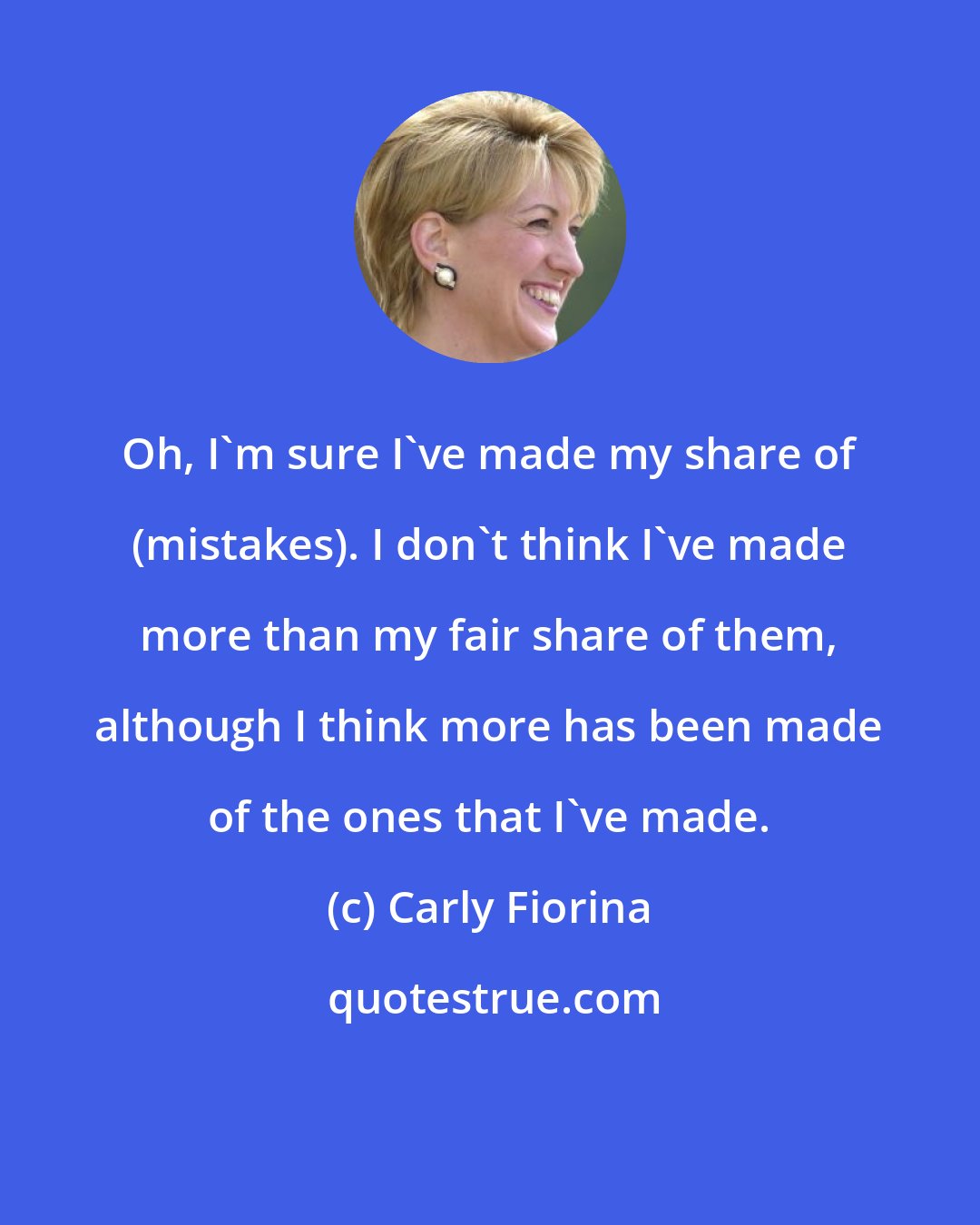 Carly Fiorina: Oh, I'm sure I've made my share of (mistakes). I don't think I've made more than my fair share of them, although I think more has been made of the ones that I've made.