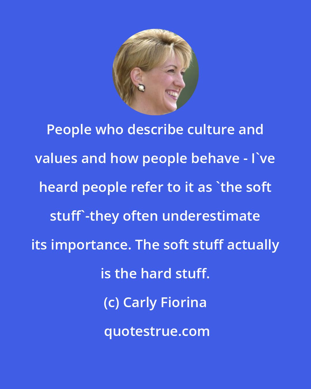 Carly Fiorina: People who describe culture and values and how people behave - I've heard people refer to it as 'the soft stuff'-they often underestimate its importance. The soft stuff actually is the hard stuff.