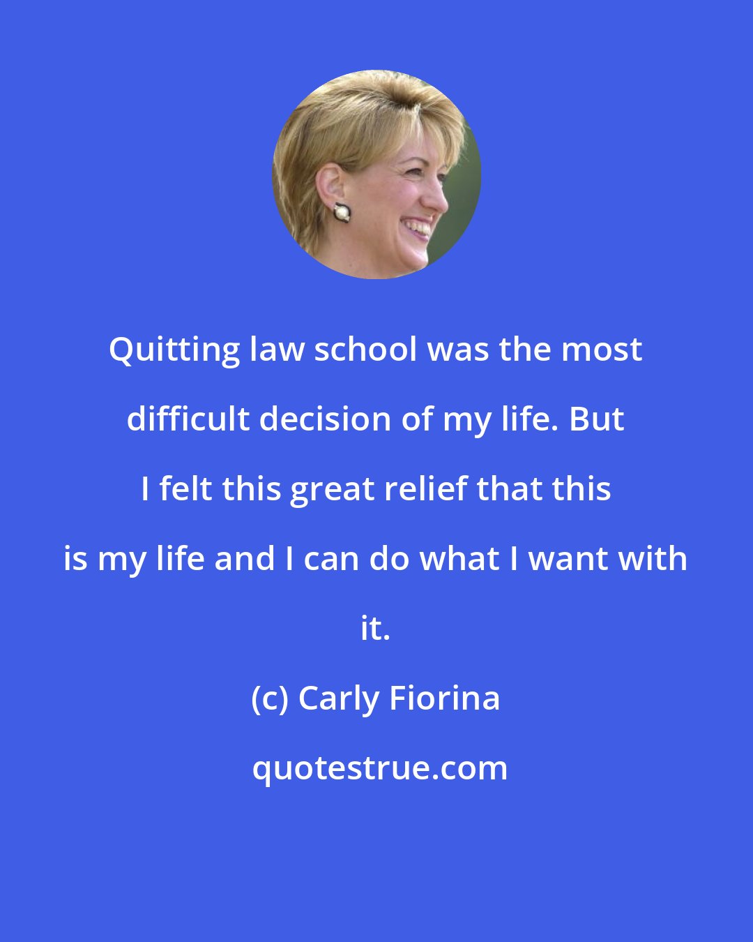 Carly Fiorina: Quitting law school was the most difficult decision of my life. But I felt this great relief that this is my life and I can do what I want with it.