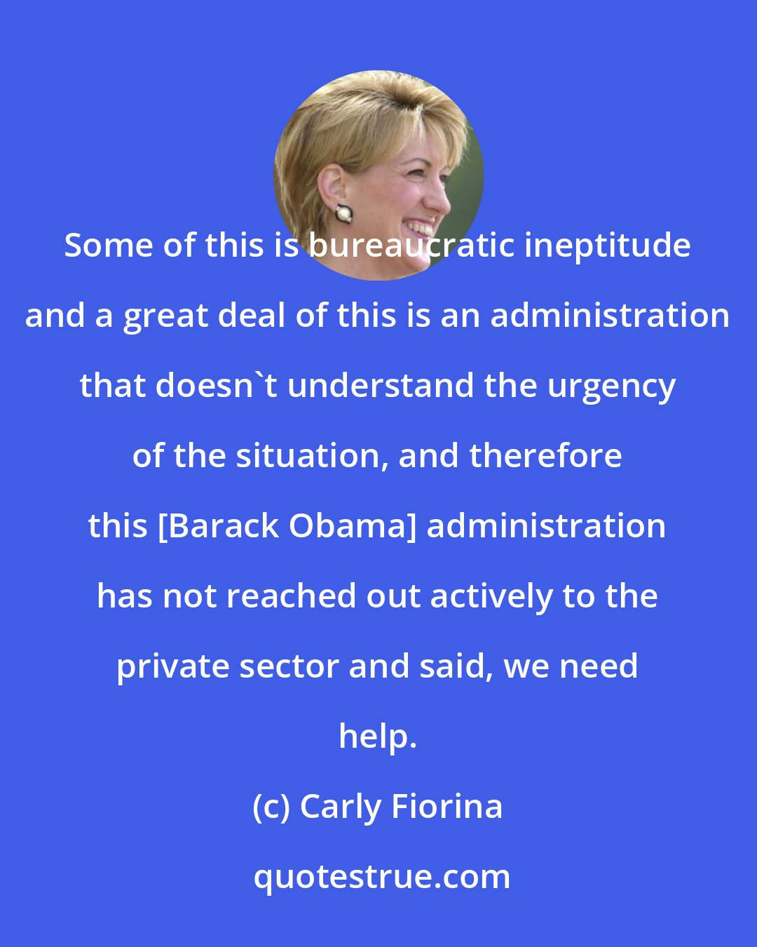 Carly Fiorina: Some of this is bureaucratic ineptitude and a great deal of this is an administration that doesn't understand the urgency of the situation, and therefore this [Barack Obama] administration has not reached out actively to the private sector and said, we need help.