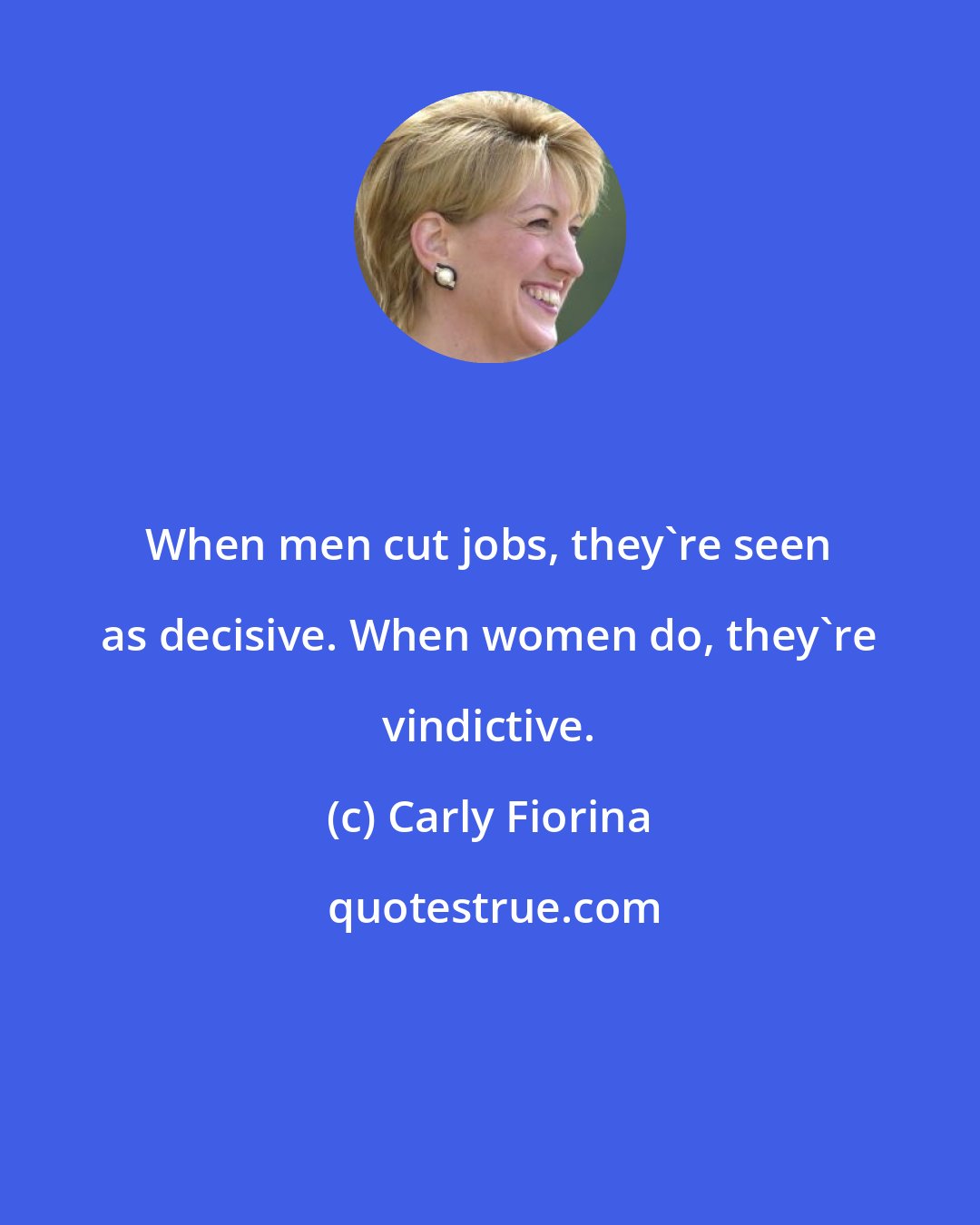 Carly Fiorina: When men cut jobs, they're seen as decisive. When women do, they're vindictive.