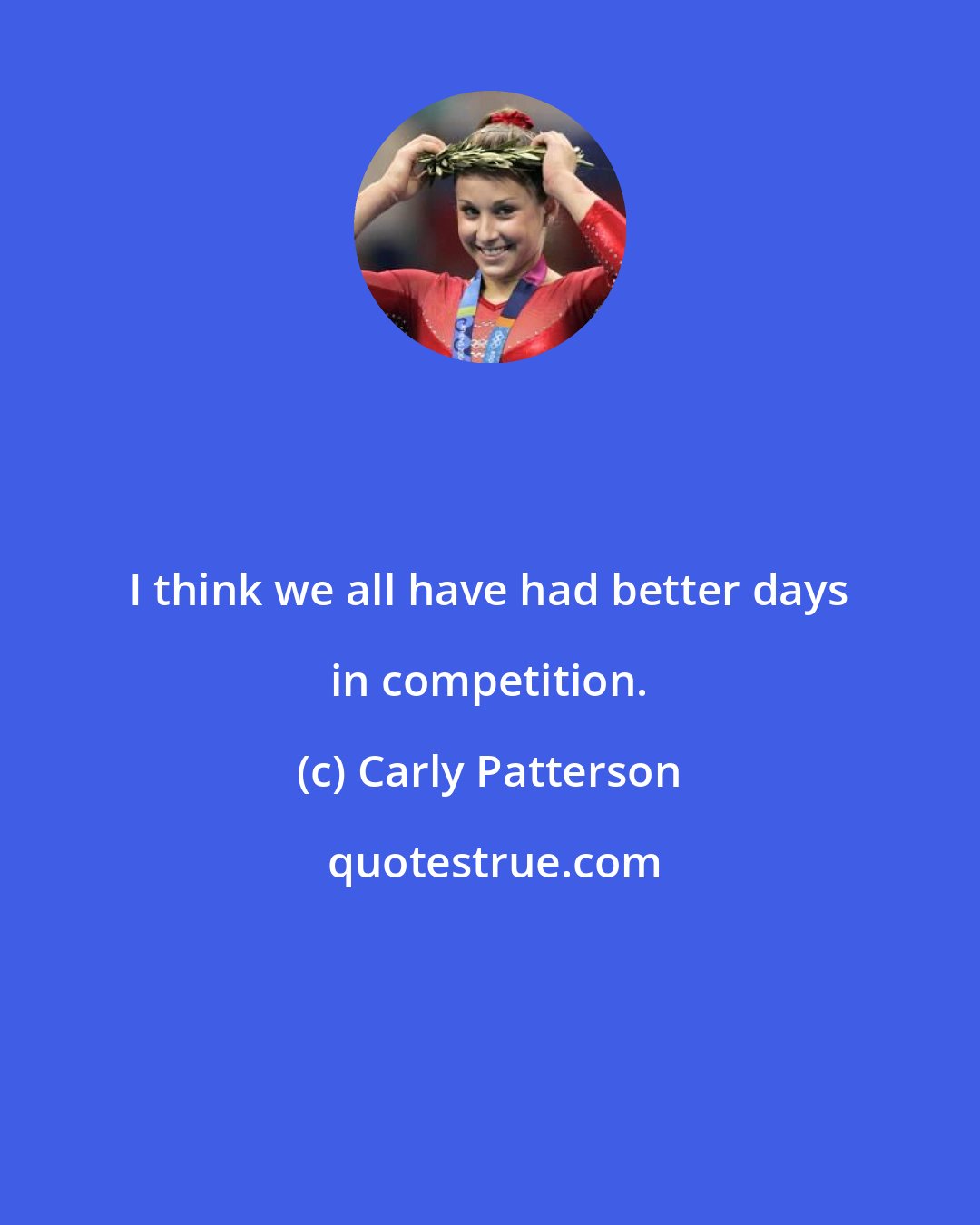 Carly Patterson: I think we all have had better days in competition.
