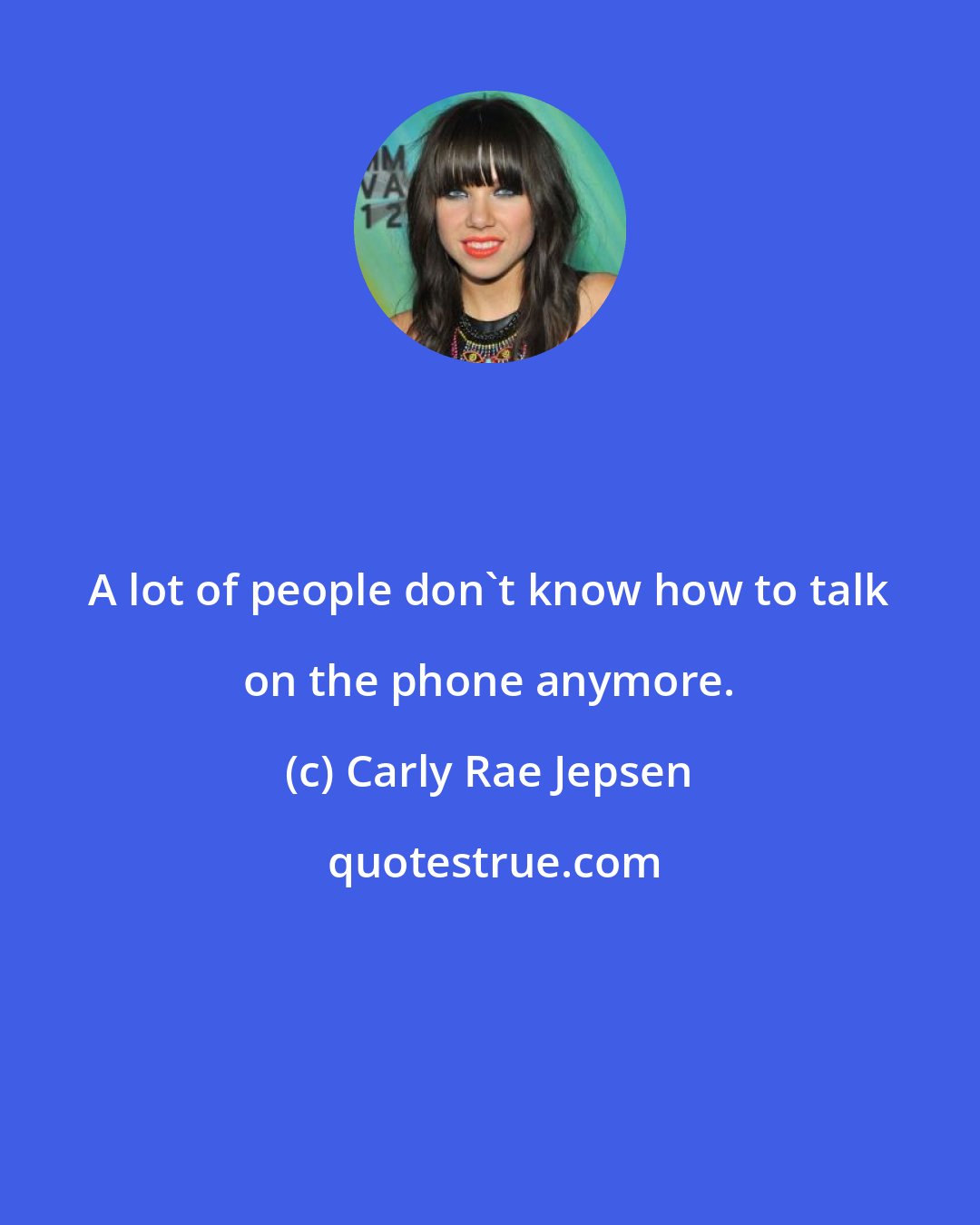 Carly Rae Jepsen: A lot of people don't know how to talk on the phone anymore.