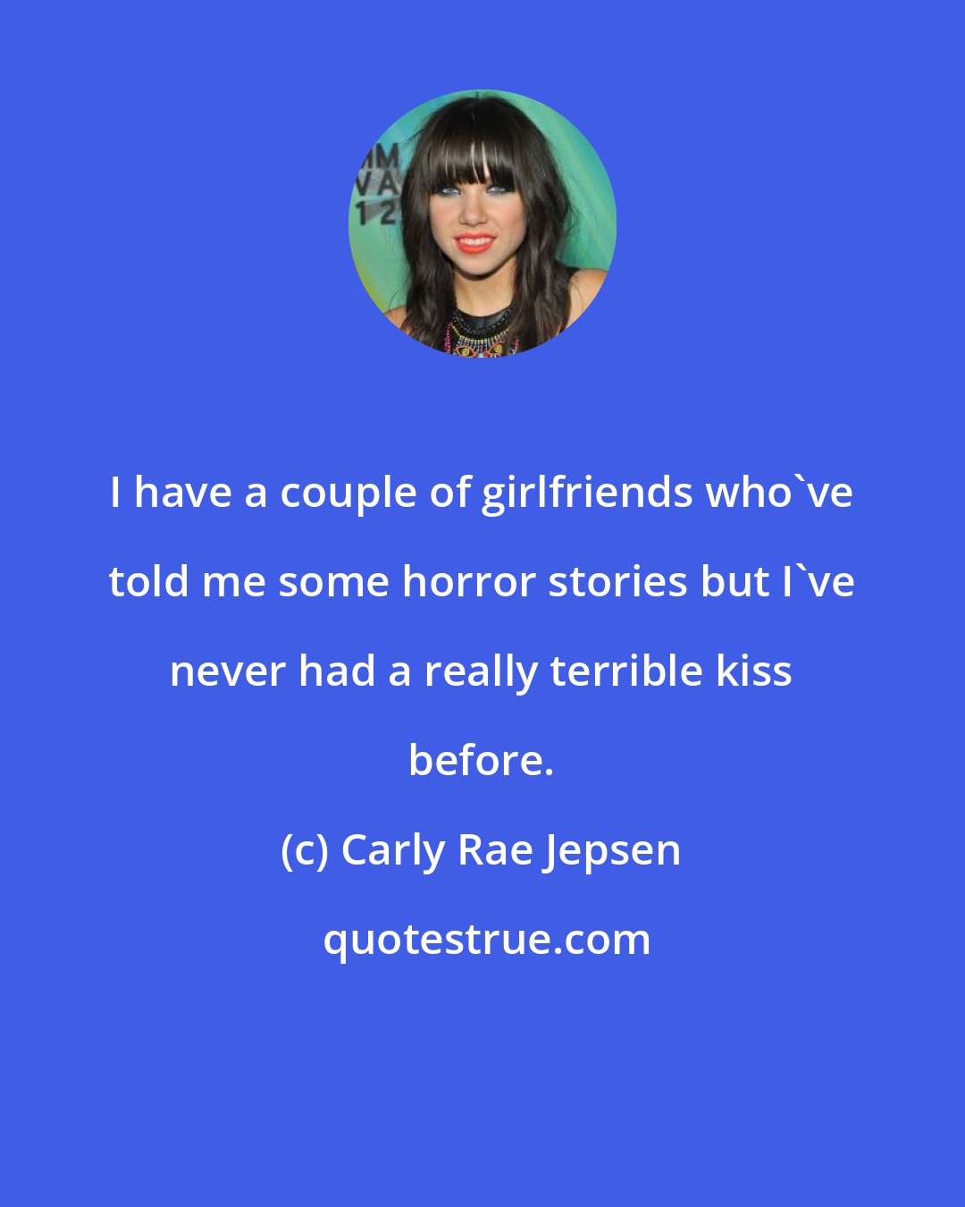 Carly Rae Jepsen: I have a couple of girlfriends who've told me some horror stories but I've never had a really terrible kiss before.