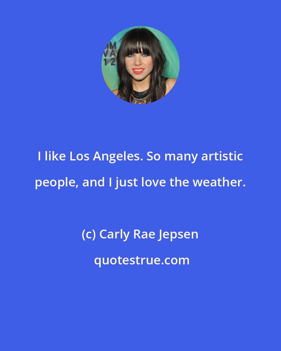 Carly Rae Jepsen: I like Los Angeles. So many artistic people, and I just love the weather.