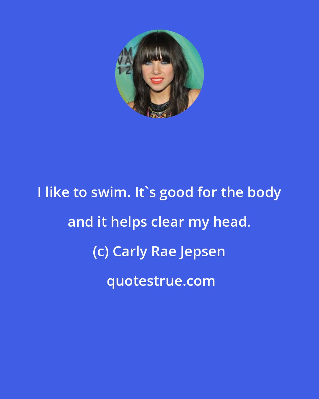 Carly Rae Jepsen: I like to swim. It's good for the body and it helps clear my head.