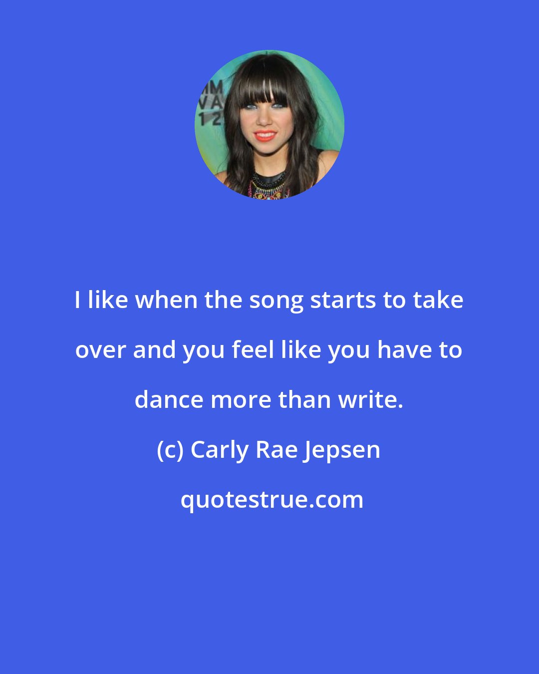 Carly Rae Jepsen: I like when the song starts to take over and you feel like you have to dance more than write.