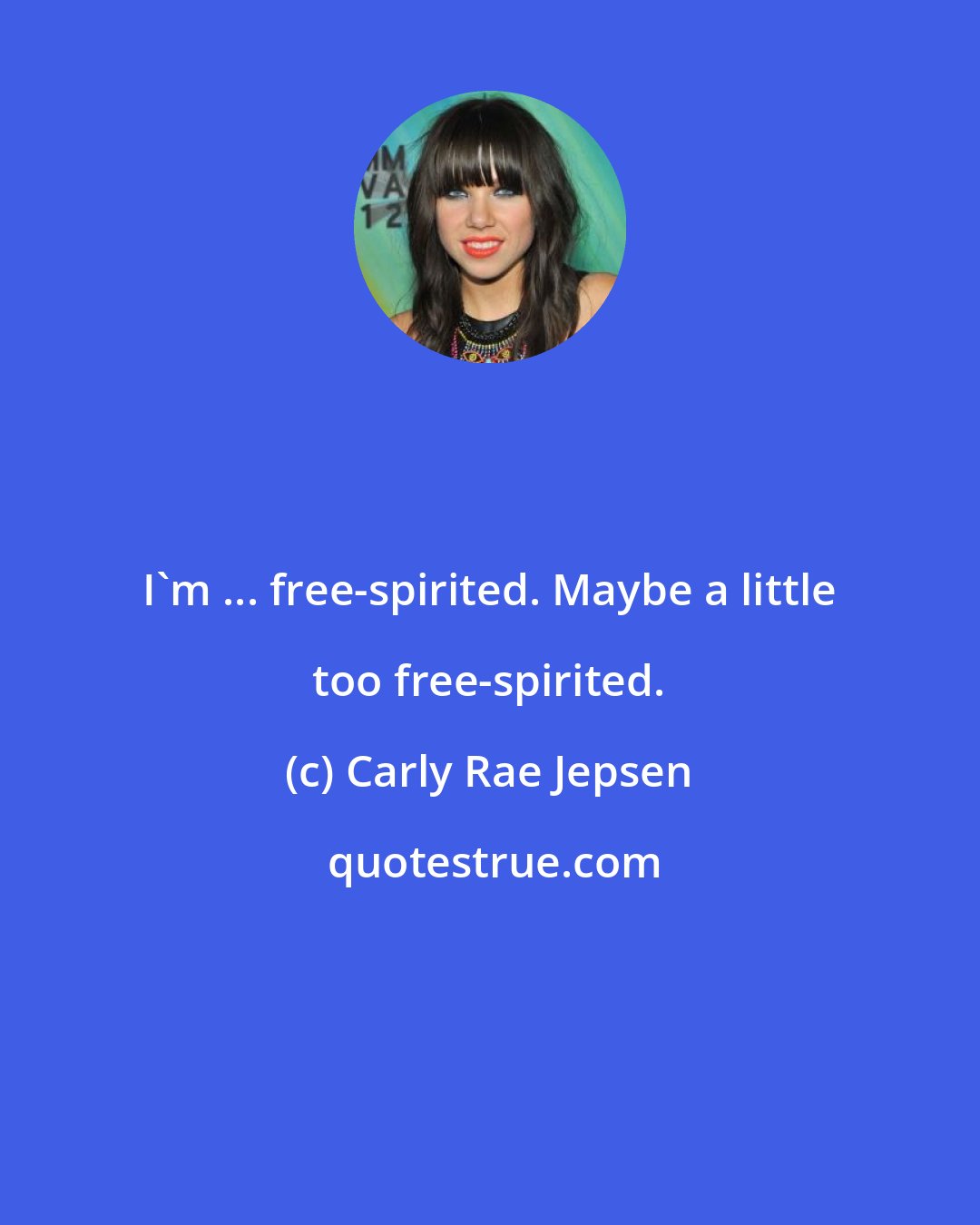 Carly Rae Jepsen: I'm ... free-spirited. Maybe a little too free-spirited.