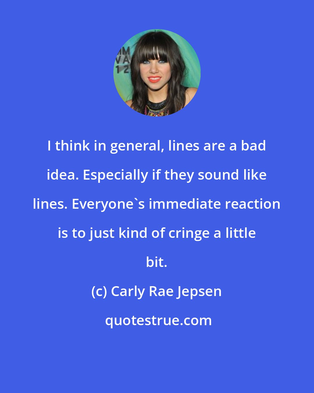 Carly Rae Jepsen: I think in general, lines are a bad idea. Especially if they sound like lines. Everyone's immediate reaction is to just kind of cringe a little bit.