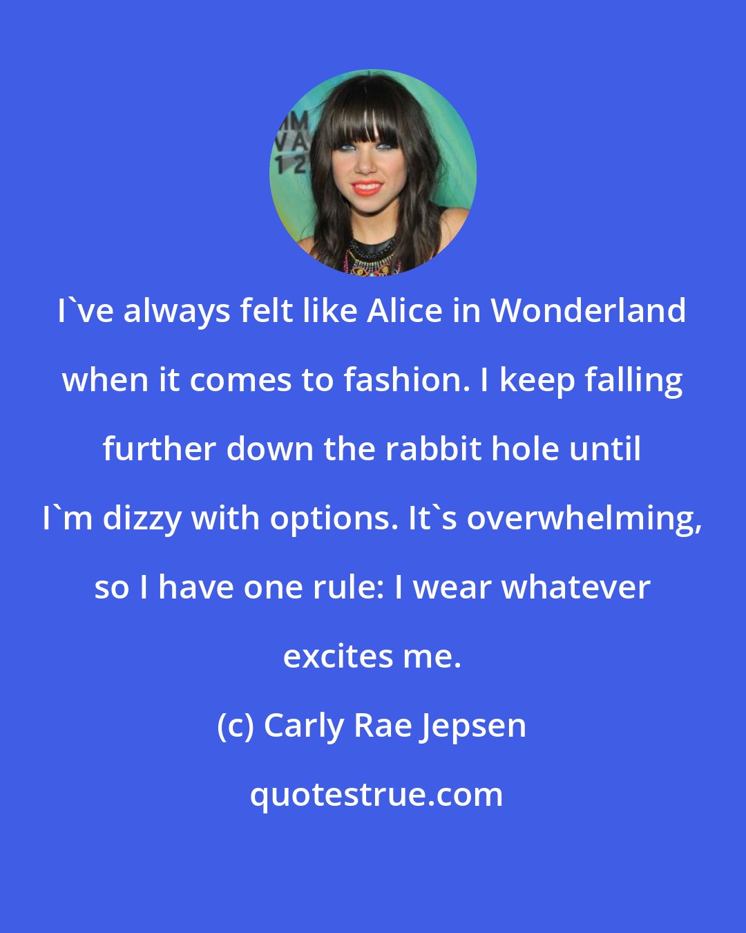 Carly Rae Jepsen: I've always felt like Alice in Wonderland when it comes to fashion. I keep falling further down the rabbit hole until I'm dizzy with options. It's overwhelming, so I have one rule: I wear whatever excites me.