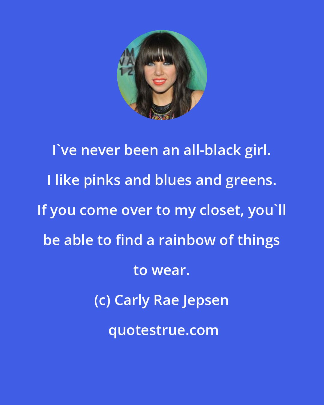 Carly Rae Jepsen: I've never been an all-black girl. I like pinks and blues and greens. If you come over to my closet, you'll be able to find a rainbow of things to wear.