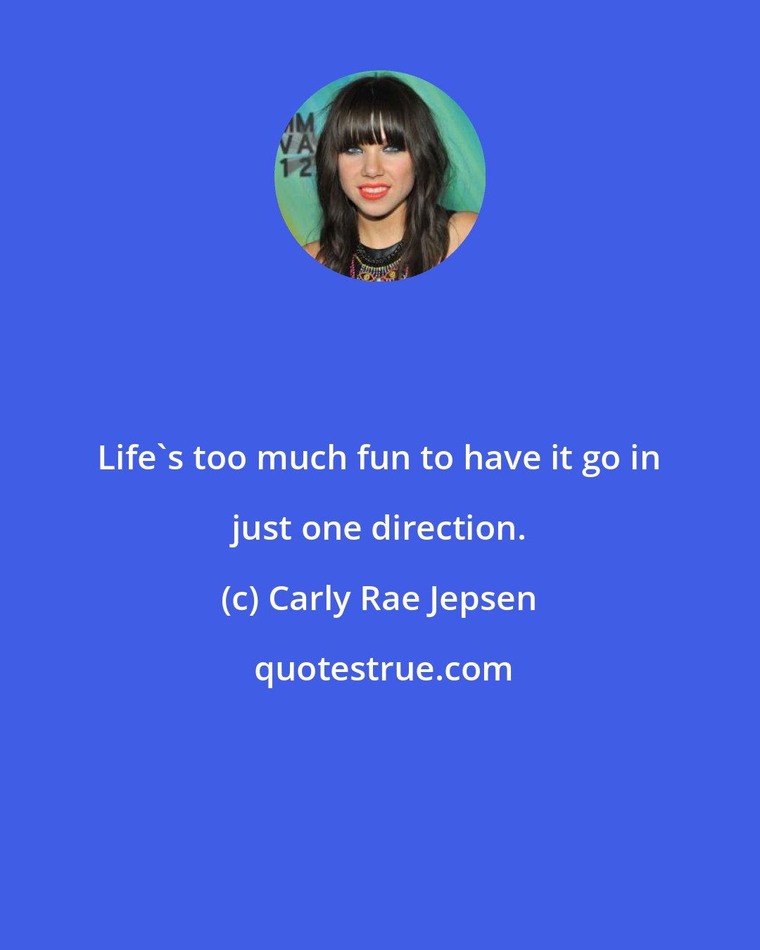 Carly Rae Jepsen: Life's too much fun to have it go in just one direction.