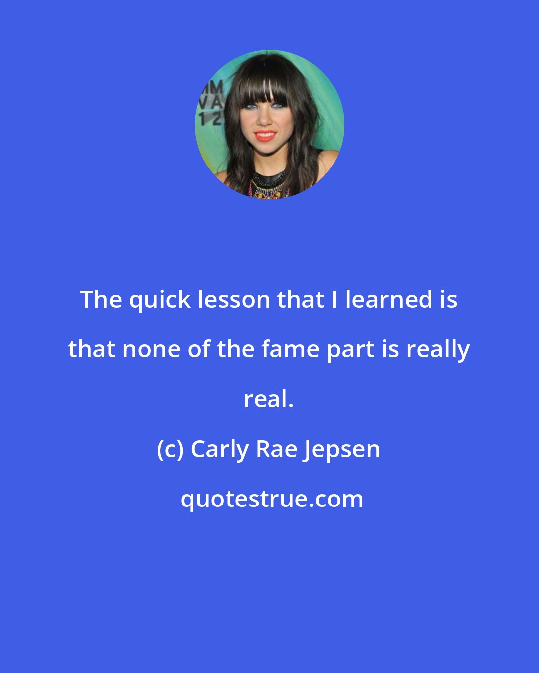 Carly Rae Jepsen: The quick lesson that I learned is that none of the fame part is really real.