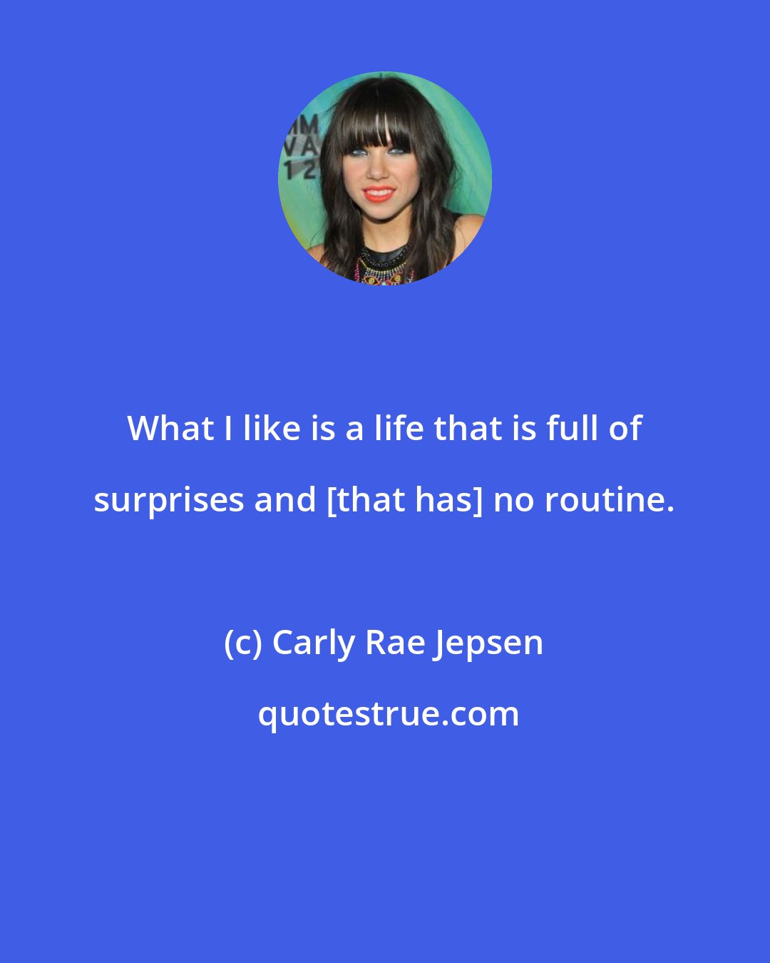 Carly Rae Jepsen: What I like is a life that is full of surprises and [that has] no routine.