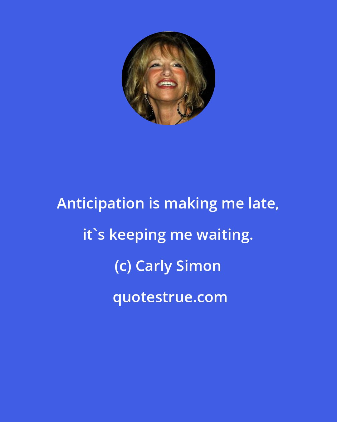 Carly Simon: Anticipation is making me late, it's keeping me waiting.