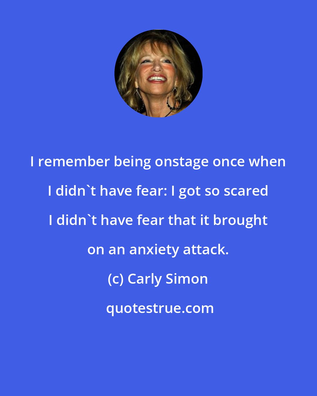 Carly Simon: I remember being onstage once when I didn't have fear: I got so scared I didn't have fear that it brought on an anxiety attack.