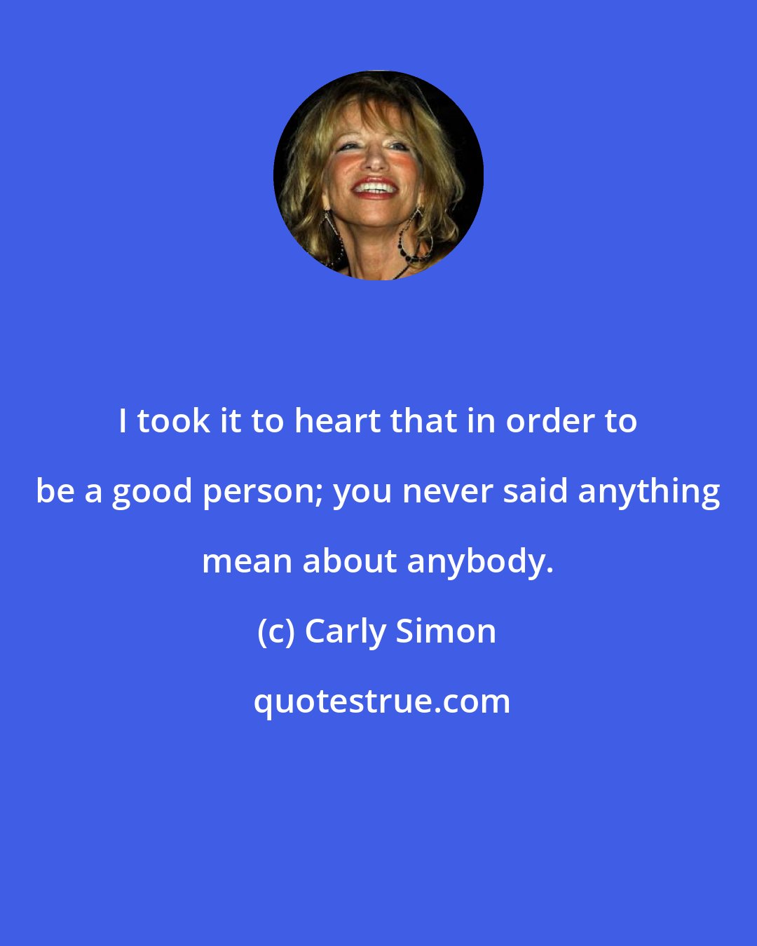 Carly Simon: I took it to heart that in order to be a good person; you never said anything mean about anybody.