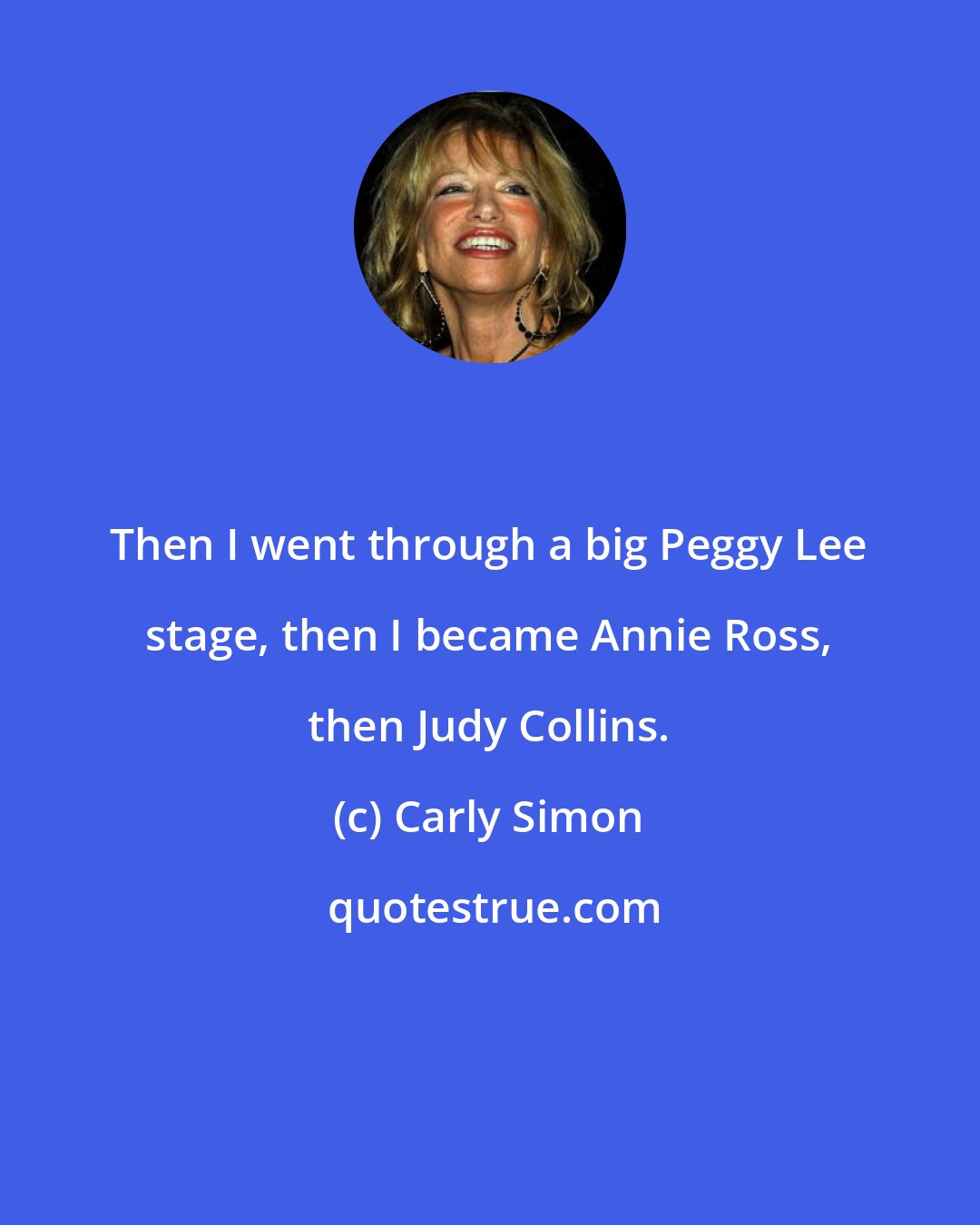 Carly Simon: Then I went through a big Peggy Lee stage, then I became Annie Ross, then Judy Collins.