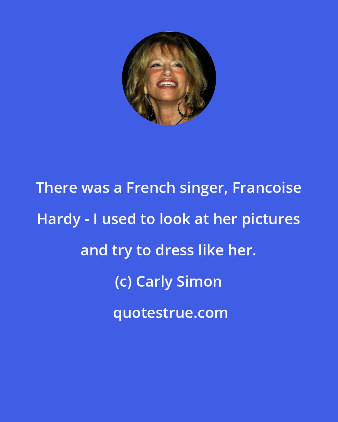 Carly Simon: There was a French singer, Francoise Hardy - I used to look at her pictures and try to dress like her.