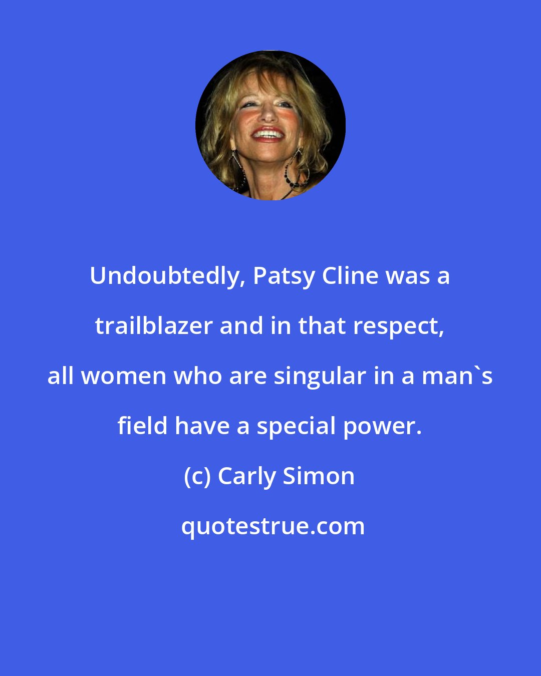 Carly Simon: Undoubtedly, Patsy Cline was a trailblazer and in that respect, all women who are singular in a man's field have a special power.