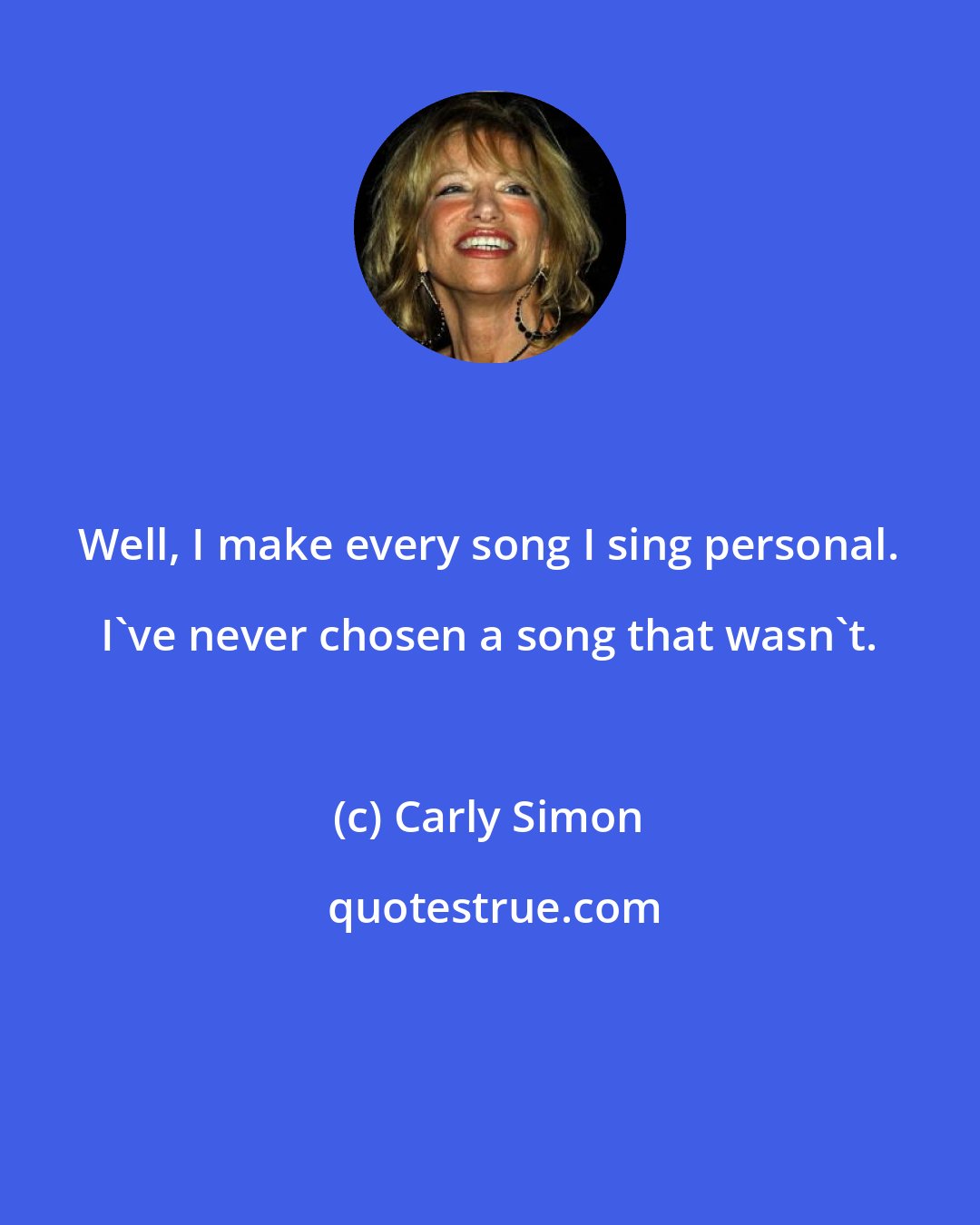 Carly Simon: Well, I make every song I sing personal. I've never chosen a song that wasn't.