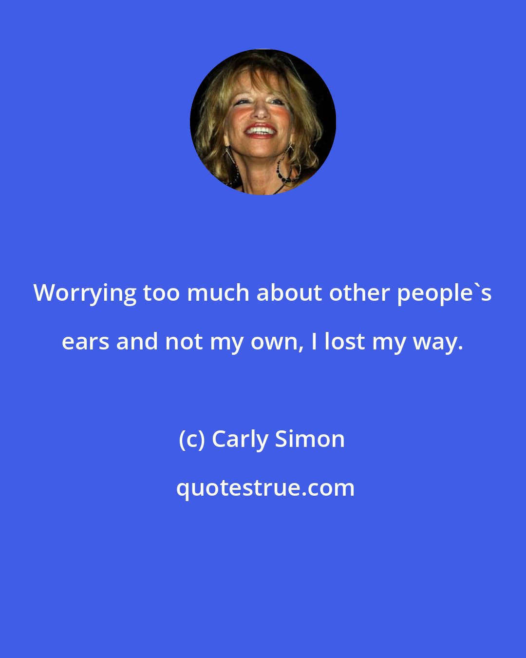 Carly Simon: Worrying too much about other people's ears and not my own, I lost my way.