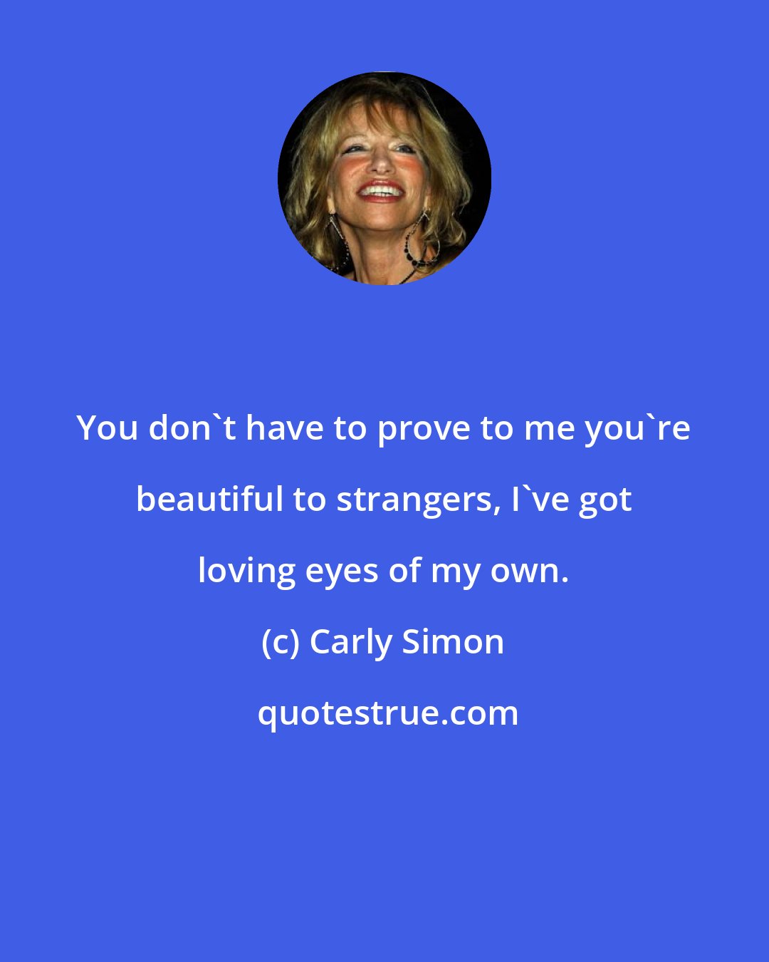 Carly Simon: You don't have to prove to me you're beautiful to strangers, I've got loving eyes of my own.