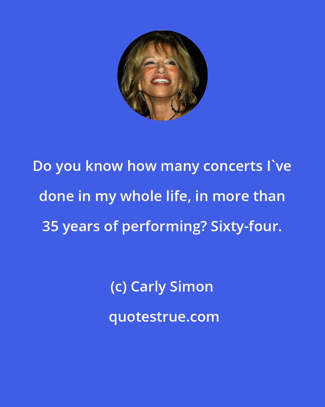 Carly Simon: Do you know how many concerts I've done in my whole life, in more than 35 years of performing? Sixty-four.